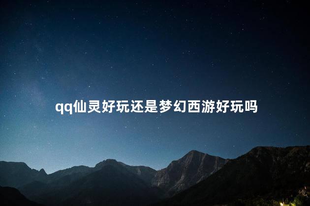 qq仙灵好玩还是梦幻西游好玩吗