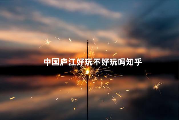 中国庐江好玩不好玩吗知乎
