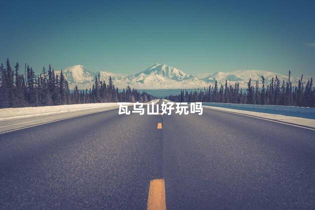 瓦乌山好玩吗