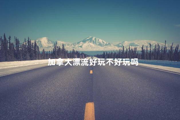 加拿大漂流好玩不好玩吗