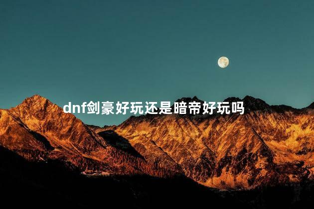 dnf剑豪好玩还是暗帝好玩吗