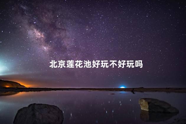 北京莲花池好玩不好玩吗