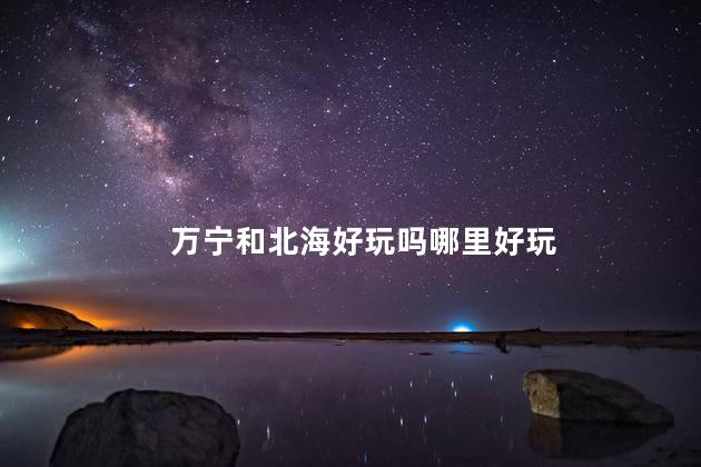万宁和北海好玩吗哪里好玩