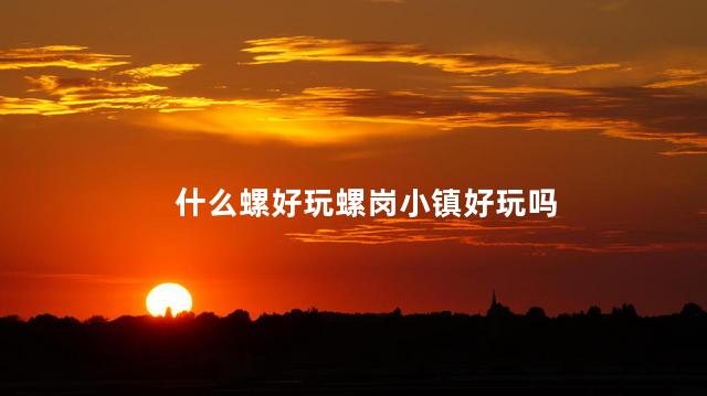 什么螺好玩螺岗小镇好玩吗