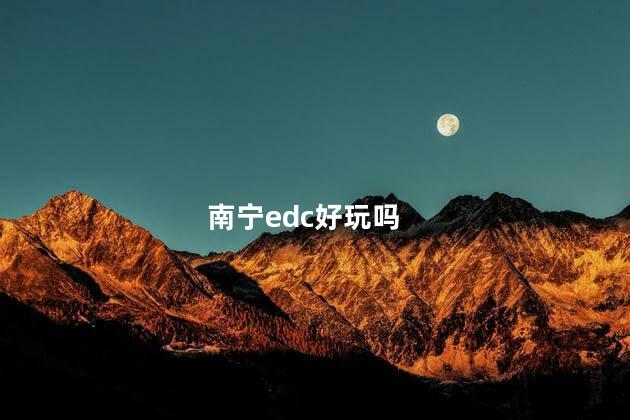 南宁edc好玩吗