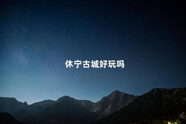 休宁古城好玩吗