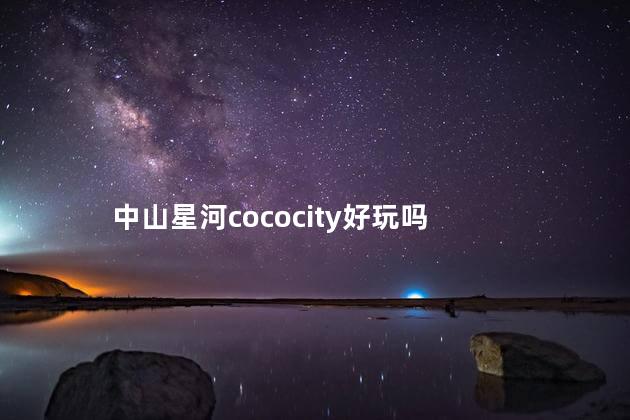 中山星河cococity好玩吗