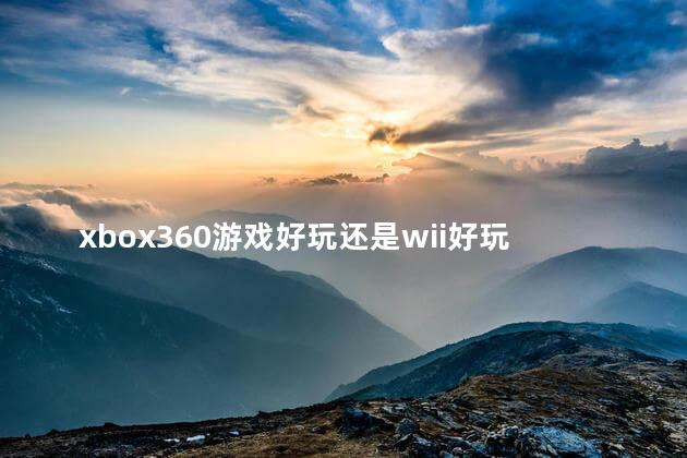 xbox360游戏好玩还是wii好玩吗