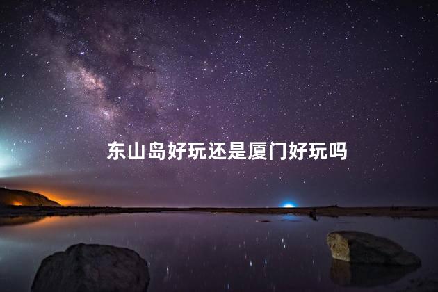 东山岛好玩还是厦门好玩吗