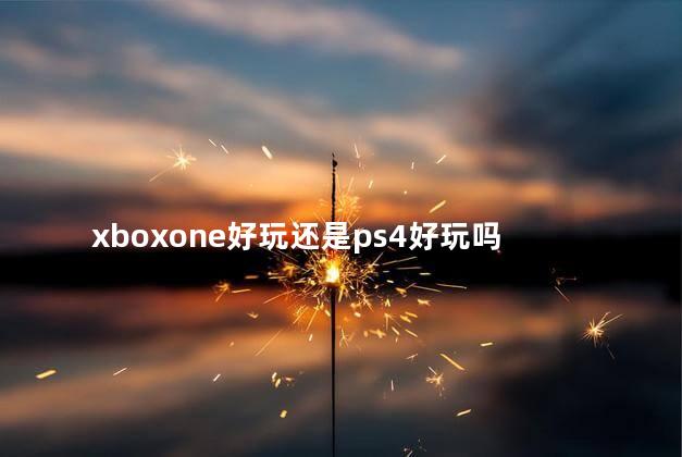 xboxone好玩还是ps4好玩吗