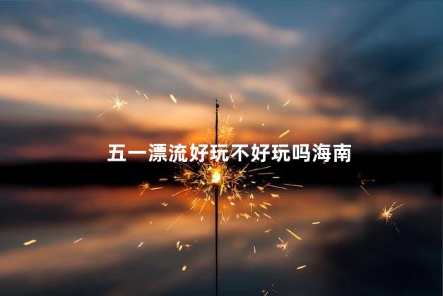 五一漂流好玩不好玩吗海南