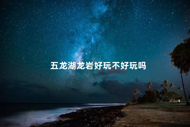 五龙湖龙岩好玩不好玩吗