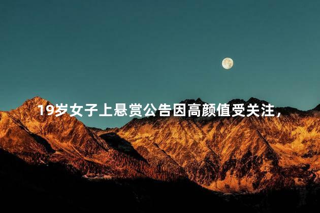 19岁女子上悬赏公告因高颜值受关注，19岁女子因为什么被悬赏