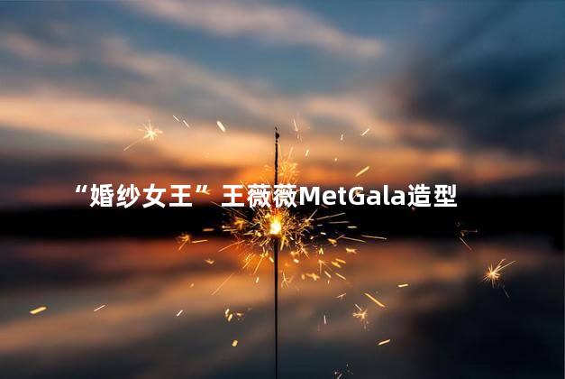 “婚纱女王”王薇薇MetGala造型
