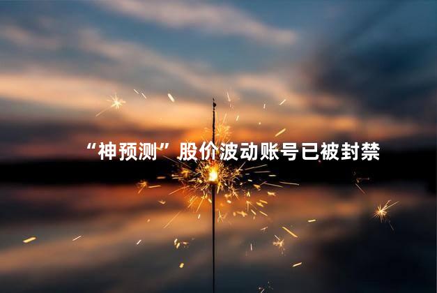 “神预测”股价波动账号已被封禁