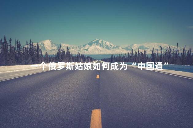 一个俄罗斯姑娘如何成为“中国通”
