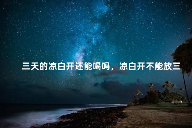 三天的凉白开还能喝吗，凉白开不能放三天以上