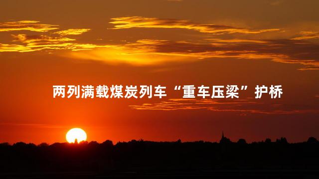 两列满载煤炭列车“重车压梁”护桥