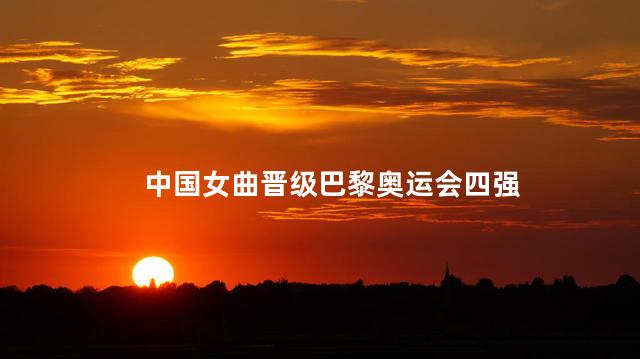 中国女曲晋级巴黎奥运会四强