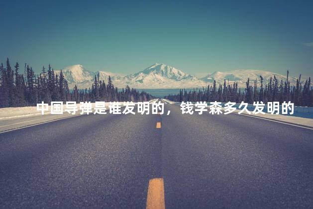 中国导弹是谁发明的，钱学森多久发明的导弹