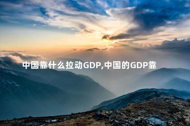 中国靠什么拉动GDP，中国的GDP靠什么支撑