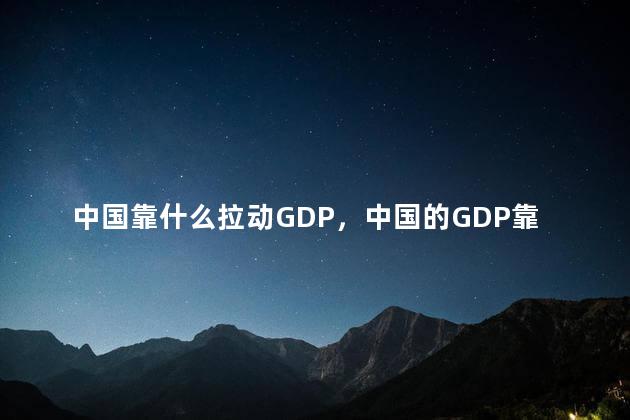 中国靠什么拉动GDP，中国的GDP靠什么支撑