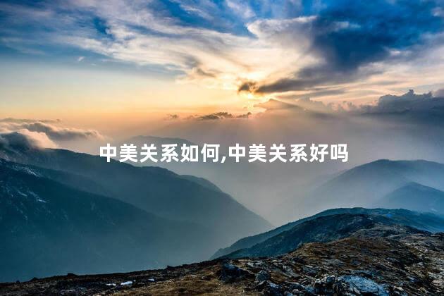中美关系如何，中美关系好吗