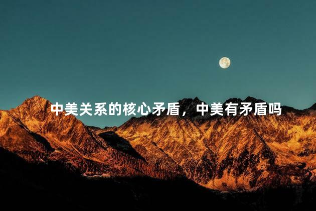 中美关系的核心矛盾，中美有矛盾吗