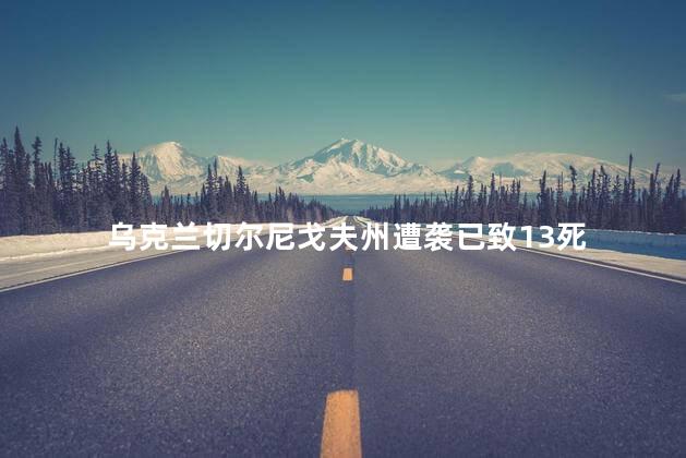 乌克兰切尔尼戈夫州遭袭已致13死