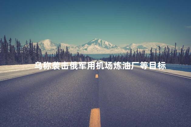 乌称袭击俄军用机场炼油厂等目标
