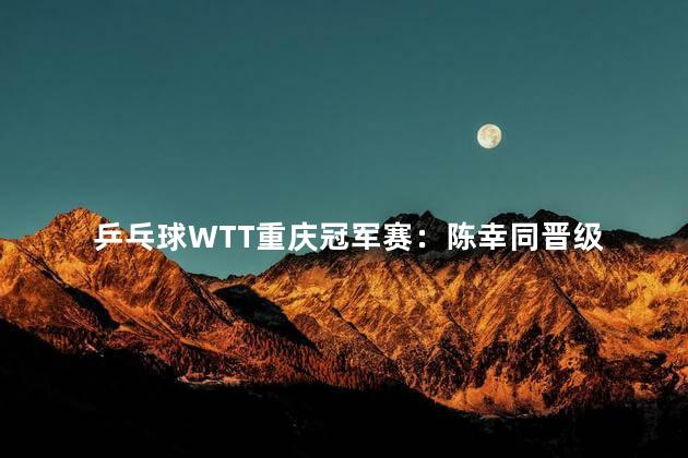 乒乓球WTT重庆冠军赛：陈幸同晋级