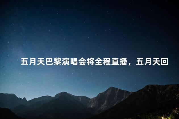 五月天巴黎演唱会将全程直播，五月天回应假唱事件
