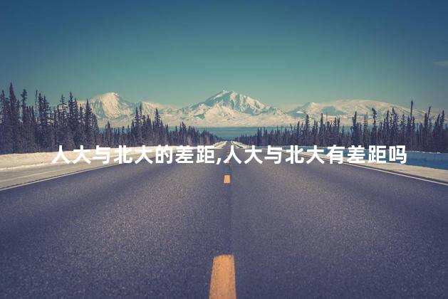 人大与北大的差距，人大与北大有差距吗