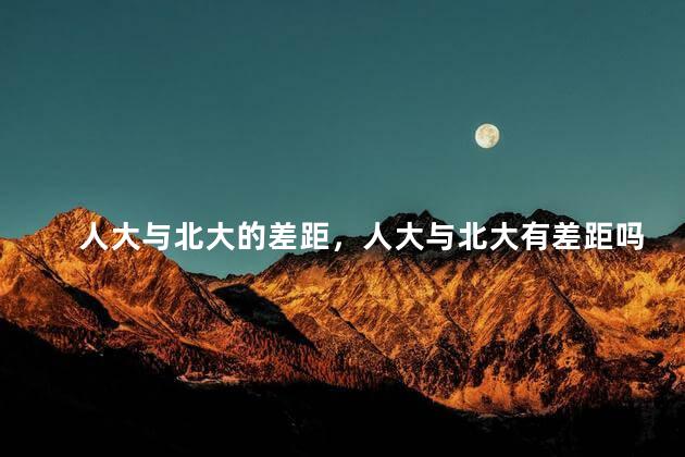 人大与北大的差距，人大与北大有差距吗