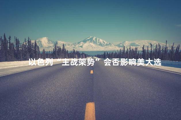 以色列“主战架势”会否影响美大选