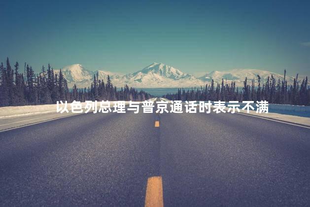 以色列总理与普京通话时表示不满