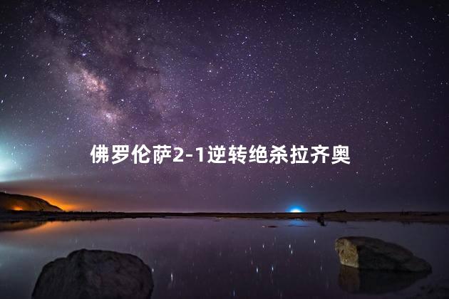 佛罗伦萨2-1逆转绝杀拉齐奥