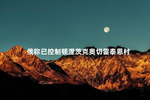 俄称已控制顿涅茨克奥切雷泰恩村