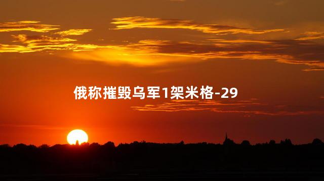 俄称摧毁乌军1架米格-29