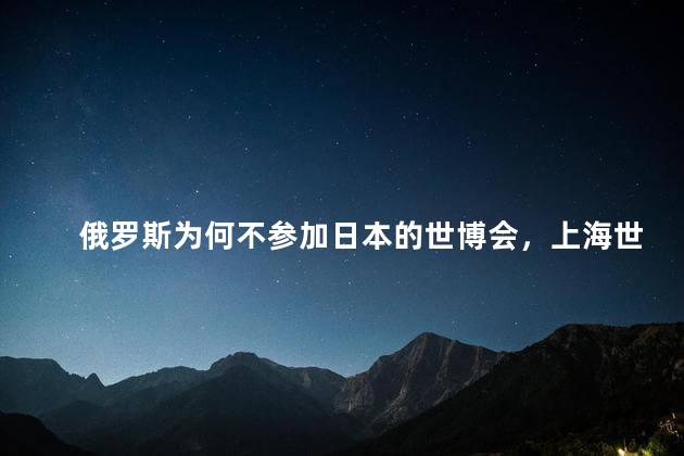 俄罗斯为何不参加日本的世博会，上海世博会日本展示的什么