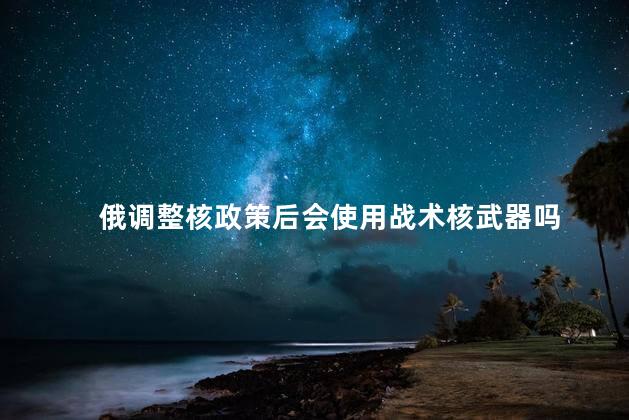 俄调整核政策后会使用战术核武器吗
