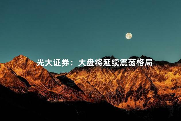 光大证券：大盘将延续震荡格局