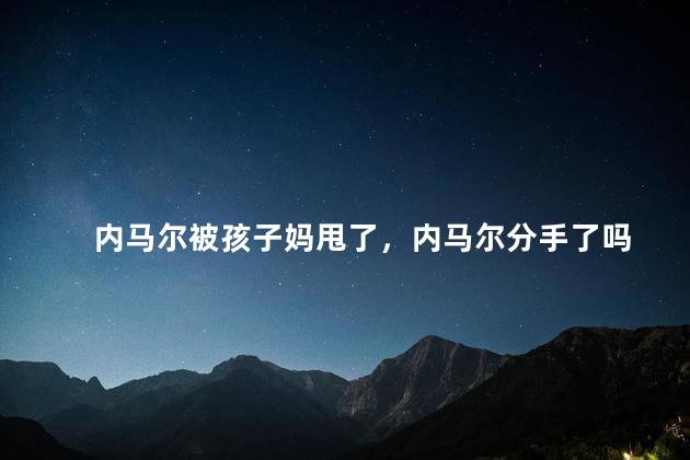 内马尔被孩子妈甩了，内马尔分手了吗