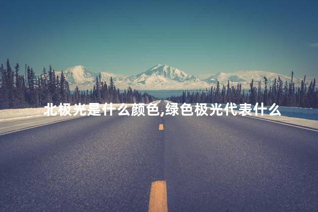 北极光是什么颜色，绿色极光代表什么