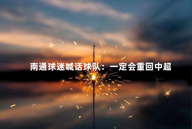 南通球迷喊话球队：一定会重回中超