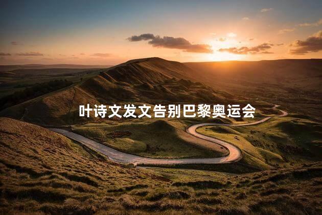 叶诗文发文告别巴黎奥运会