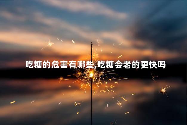 吃糖的危害有哪些，吃糖会老的更快吗
