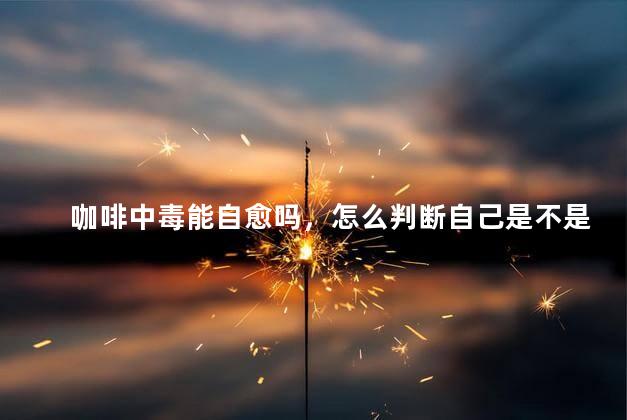 咖啡中毒能自愈吗，怎么判断自己是不是咖啡过敏