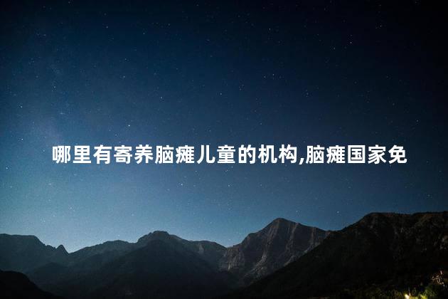 哪里有寄养脑瘫儿童的机构，脑瘫国家免费治疗吗