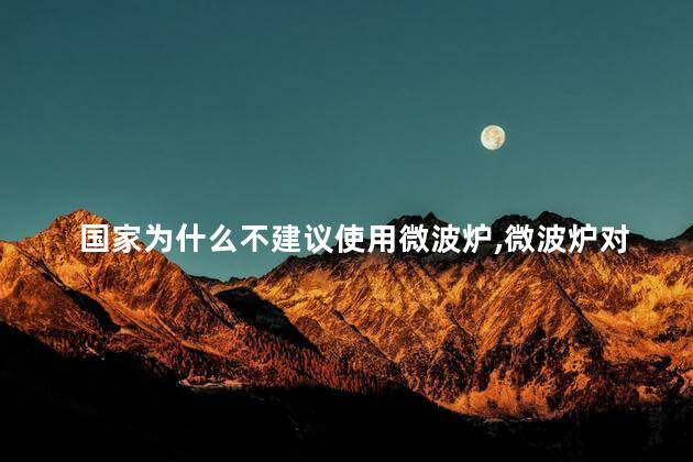 国家为什么不建议使用微波炉，微波炉对人体有害吗